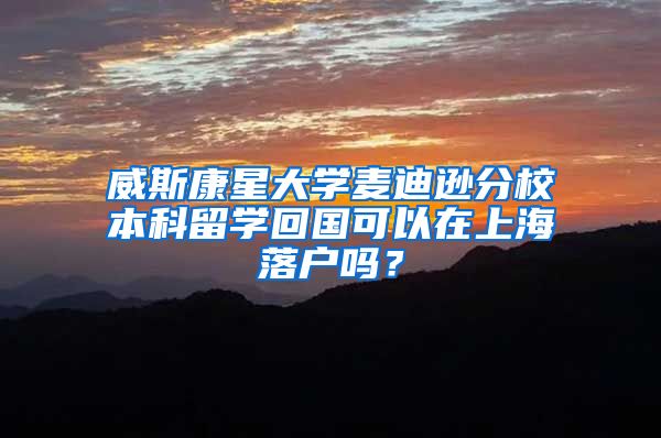 威斯康星大学麦迪逊分校本科留学回国可以在上海落户吗？
