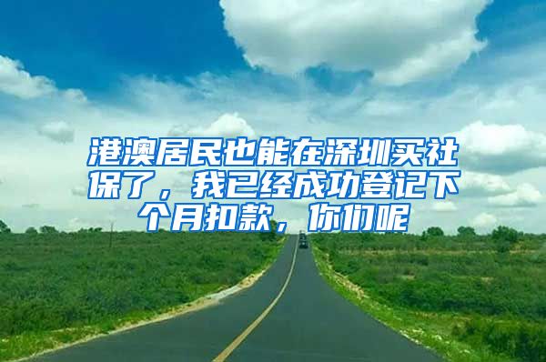 港澳居民也能在深圳买社保了，我已经成功登记下个月扣款，你们呢
