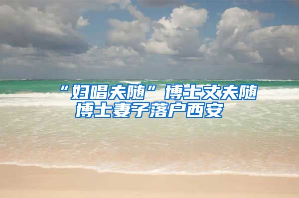“妇唱夫随”博士丈夫随博士妻子落户西安