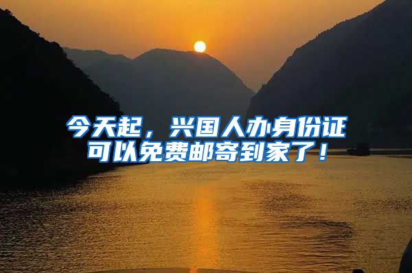 今天起，兴国人办身份证可以免费邮寄到家了！