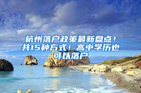 杭州落户政策最新盘点！共15种方式！高中学历也可以落户