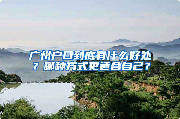 广州户口到底有什么好处？哪种方式更适合自己？