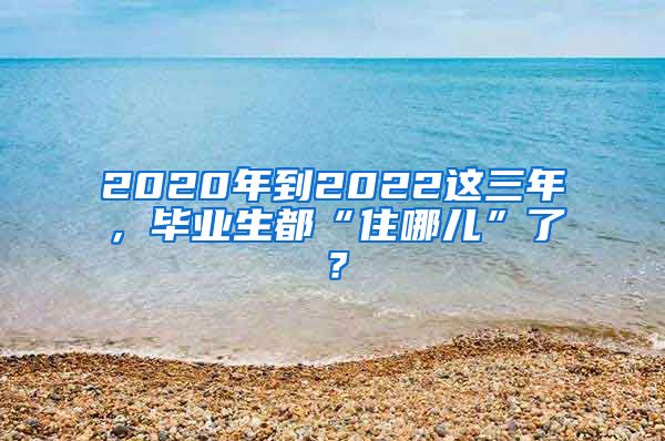 2020年到2022这三年，毕业生都“住哪儿”了？