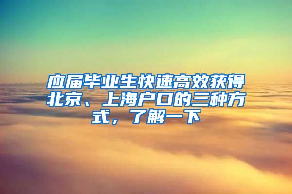 应届毕业生快速高效获得北京、上海户口的三种方式，了解一下
