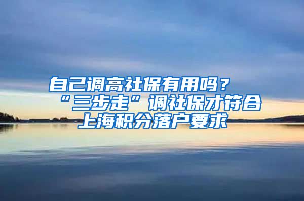 自己调高社保有用吗？“三步走”调社保才符合上海积分落户要求