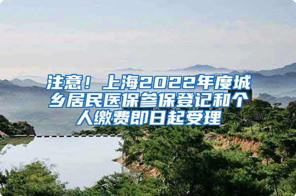 注意！上海2022年度城乡居民医保参保登记和个人缴费即日起受理