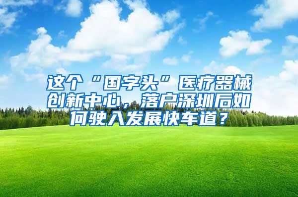 这个“国字头”医疗器械创新中心，落户深圳后如何驶入发展快车道？