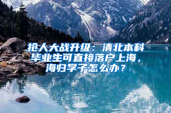 抢人大战升级：清北本科毕业生可直接落户上海，海归学子怎么办？