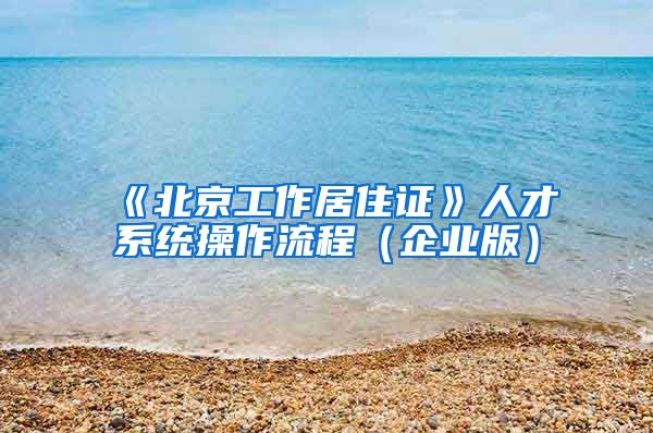 《北京工作居住证》人才系统操作流程（企业版）