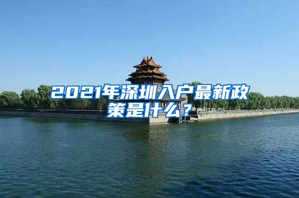 2021年深圳入户最新政策是什么？