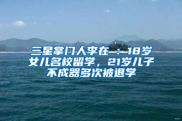 三星掌门人李在镕：18岁女儿名校留学，21岁儿子不成器多次被退学