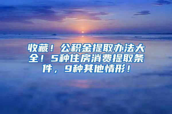 收藏！公积金提取办法大全！5种住房消费提取条件，9种其他情形！