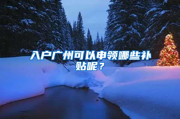 入户广州可以申领哪些补贴呢？