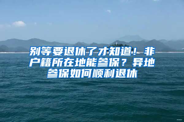 别等要退休了才知道！非户籍所在地能参保？异地参保如何顺利退休
