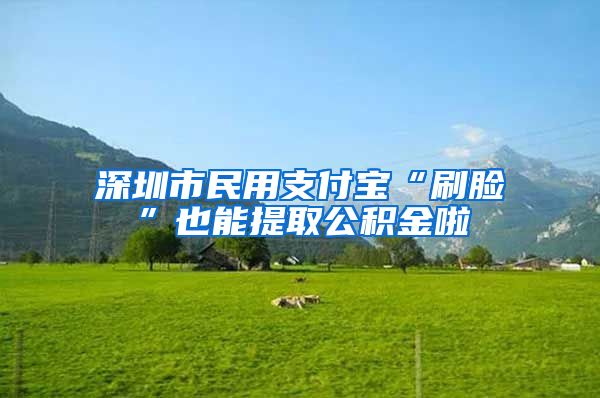 深圳市民用支付宝“刷脸”也能提取公积金啦