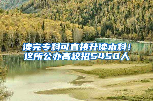 读完专科可直接升读本科！这所公办高校招5450人