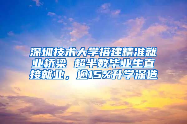 深圳技术大学搭建精准就业桥梁 超半数毕业生直接就业，逾15%升学深造