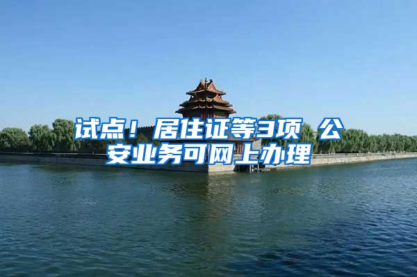 试点！居住证等3项 公安业务可网上办理