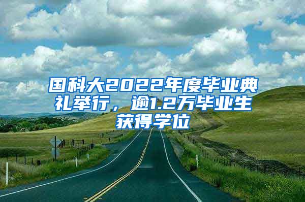 国科大2022年度毕业典礼举行，逾1.2万毕业生获得学位