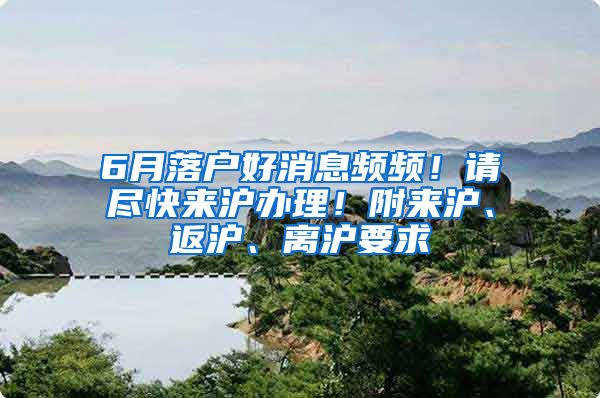 6月落户好消息频频！请尽快来沪办理！附来沪、返沪、离沪要求