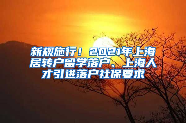新规施行！2021年上海居转户留学落户、上海人才引进落户社保要求
