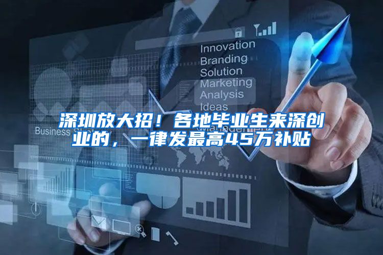 深圳放大招！各地毕业生来深创业的，一律发最高45万补贴