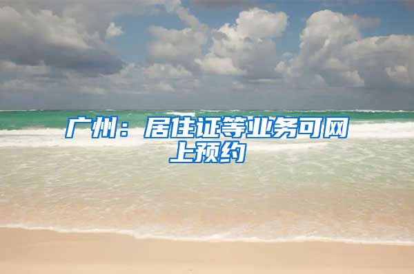 广州：居住证等业务可网上预约
