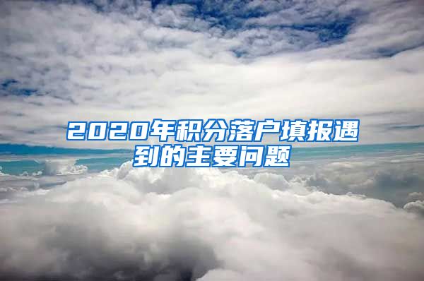 2020年积分落户填报遇到的主要问题