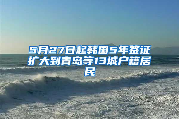 5月27日起韩国5年签证扩大到青岛等13城户籍居民
