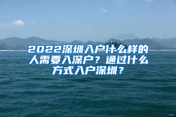 2022深圳入户什么样的人需要入深户？通过什么方式入户深圳？