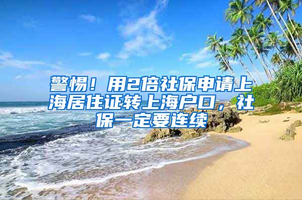 警惕！用2倍社保申请上海居住证转上海户口，社保一定要连续