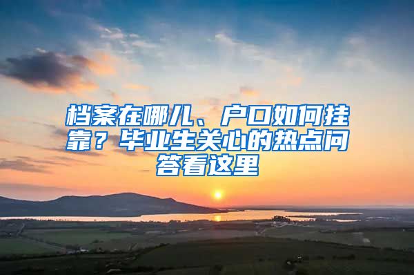 档案在哪儿、户口如何挂靠？毕业生关心的热点问答看这里