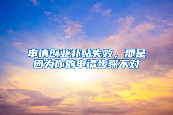 申请创业补贴失败，那是因为你的申请步骤不对
