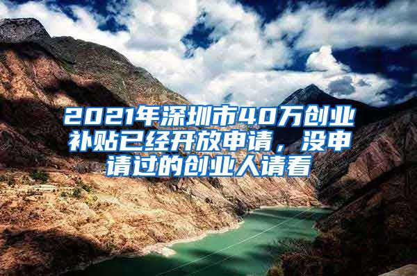 2021年深圳市40万创业补贴已经开放申请，没申请过的创业人请看