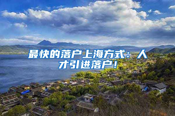 最快的落户上海方式：人才引进落户！