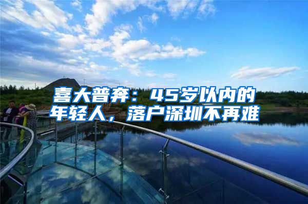 喜大普奔：45岁以内的年轻人，落户深圳不再难