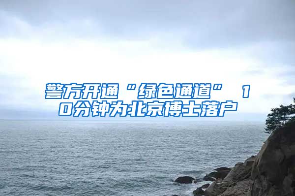 警方开通“绿色通道” 10分钟为北京博士落户