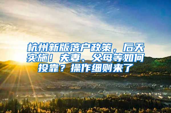 杭州新版落户政策，后天实施！夫妻、父母等如何投靠？操作细则来了