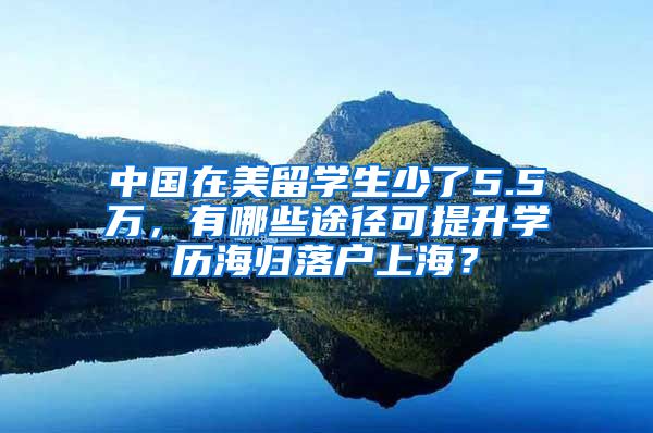 中国在美留学生少了5.5万，有哪些途径可提升学历海归落户上海？