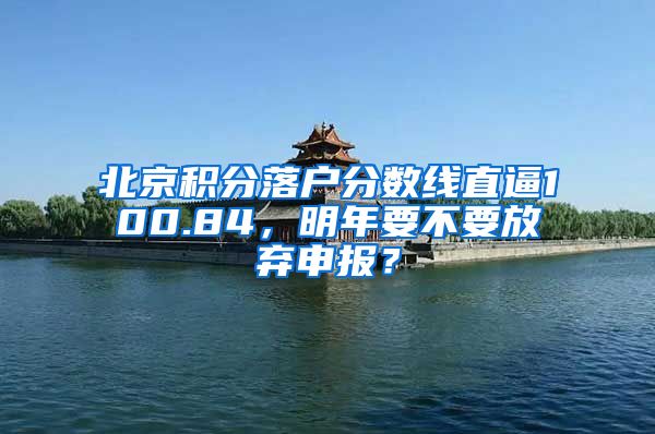 北京积分落户分数线直逼100.84，明年要不要放弃申报？