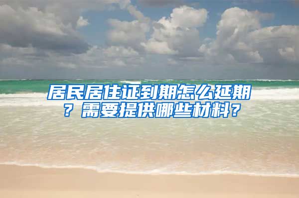 居民居住证到期怎么延期？需要提供哪些材料？