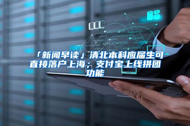 「新闻早读」清北本科应届生可直接落户上海；支付宝上线拼团功能