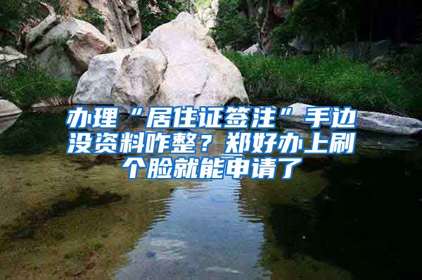 办理“居住证签注”手边没资料咋整？郑好办上刷个脸就能申请了
