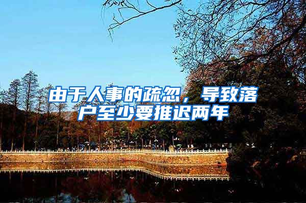由于人事的疏忽，导致落户至少要推迟两年