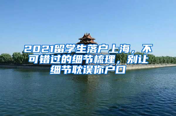 2021留学生落户上海，不可错过的细节梳理，别让细节耽误你户口