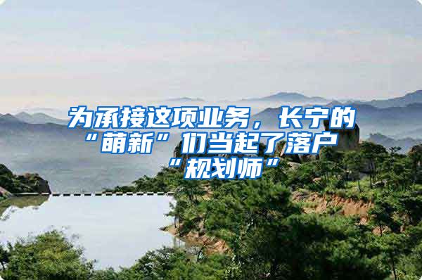 为承接这项业务，长宁的“萌新”们当起了落户“规划师”