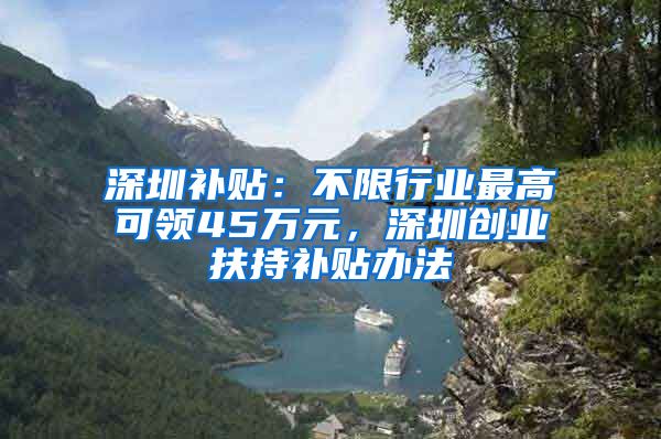 深圳补贴：不限行业最高可领45万元，深圳创业扶持补贴办法