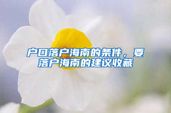 户口落户海南的条件，要落户海南的建议收藏