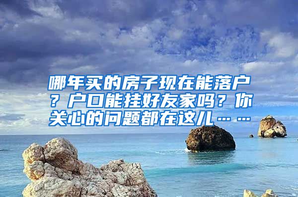 哪年买的房子现在能落户？户口能挂好友家吗？你关心的问题都在这儿……