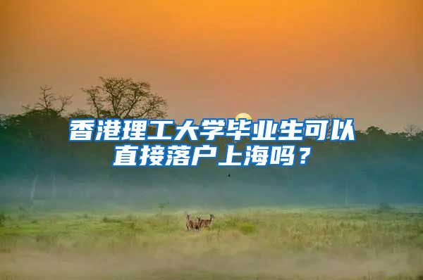 香港理工大学毕业生可以直接落户上海吗？